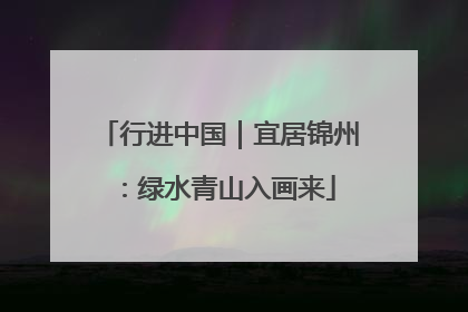 行进中国｜宜居锦州：绿水青山入画来