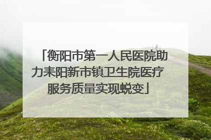 衡阳市第一人民医院助力耒阳新市镇卫生院医疗服务质量实现蜕变