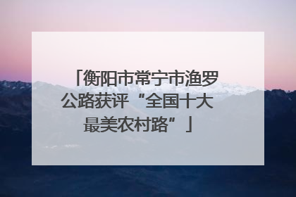 衡阳市常宁市渔罗公路获评“全国十大最美农村路”