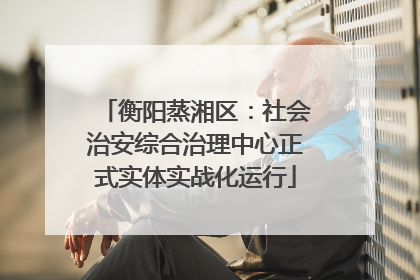 衡阳蒸湘区：社会治安综合治理中心正式实体实战化运行