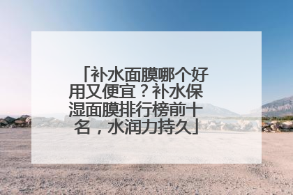 补水面膜哪个好用又便宜？补水保湿面膜排行榜前十名，水润力持久