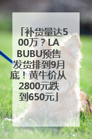 补货量达500万？LABUBU预售发货排到9月底！黄牛价从2800元跌到650元