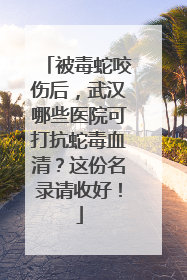 被毒蛇咬伤后，武汉哪些医院可打抗蛇毒血清？这份名录请收好！