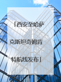 西安至哈萨克斯坦奇姆肯特航线发布