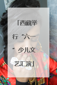 西藏举行“六一”少儿文艺汇演
