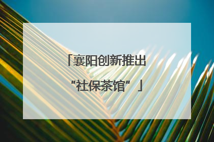 襄阳创新推出“社保茶馆”