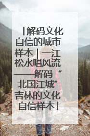 解码文化自信的城市样本｜一江松水唱风流——解码“北国江城”吉林的文化自信样本