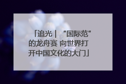 追光｜“国际范”的龙舟赛 向世界打开中国文化的大门