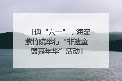 迎“六一”，海淀紫竹院举行“非遗童盟嘉年华”活动