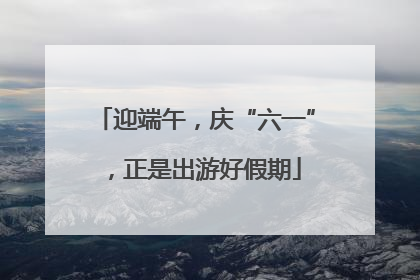 迎端午，庆“六一”，正是出游好假期