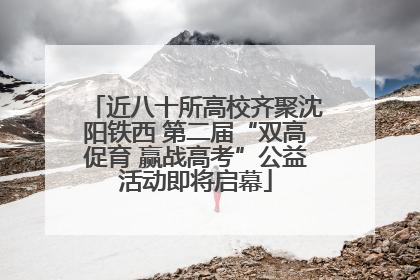 近八十所高校齐聚沈阳铁西 第二届“双高促育 赢战高考”公益活动即将启幕