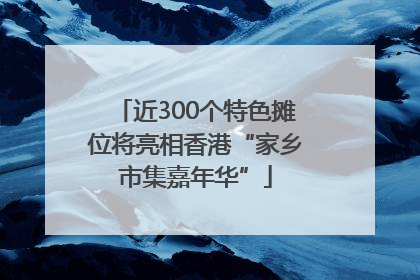 近300个特色摊位将亮相香港“家乡市集嘉年华”