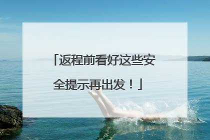 返程前看好这些安全提示再出发！