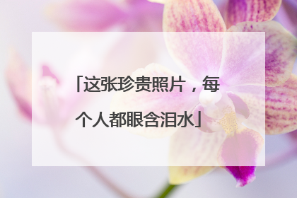 这张珍贵照片，每个人都眼含泪水