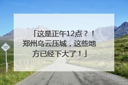 这是正午12点？！郑州乌云压城，这些地方已经下大了！