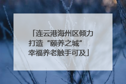 连云港海州区倾力打造“颐养之城” 幸福养老触手可及