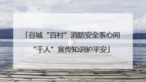 谷城“百村”消防安全系心间 “千人”宣传知识护平安
