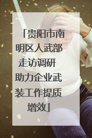 贵阳市南明区人武部走访调研 助力企业武装工作提质增效