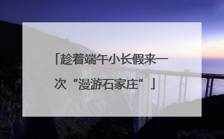 趁着端午小长假来一次“漫游石家庄”