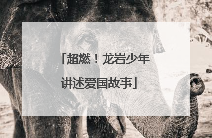 超燃！龙岩少年讲述爱国故事