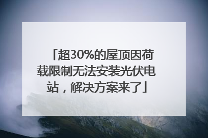 超30%的屋顶因荷载限制无法安装光伏电站，解决方案来了