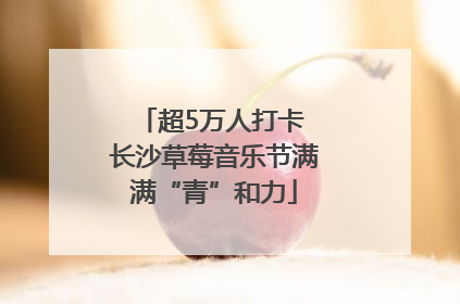 超5万人打卡 长沙草莓音乐节满满“青”和力