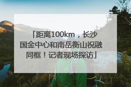 距离100km，长沙国金中心和南岳衡山祝融同框！记者现场探访