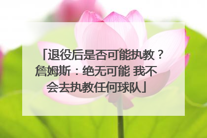 退役后是否可能执教？詹姆斯：绝无可能 我不会去执教任何球队