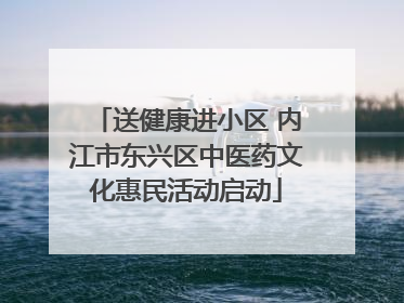 送健康进小区 内江市东兴区中医药文化惠民活动启动