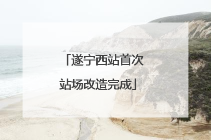 遂宁西站首次站场改造完成