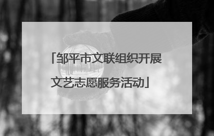 邹平市文联组织开展文艺志愿服务活动