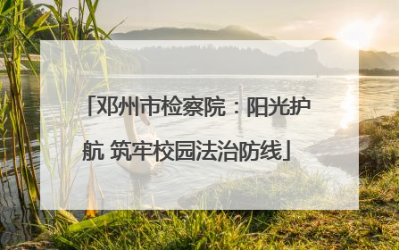 邓州市检察院：阳光护航 筑牢校园法治防线