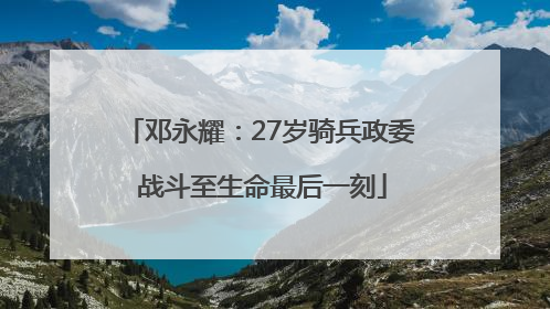 邓永耀：27岁骑兵政委 战斗至生命最后一刻