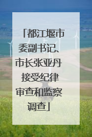 都江堰市委副书记、市长张亚丹 接受纪律审查和监察调查