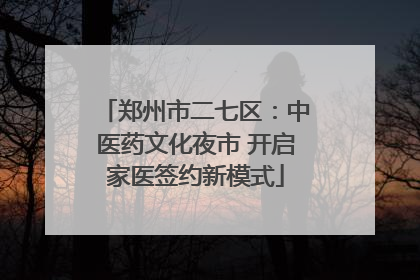 郑州市二七区：中医药文化夜市 开启家医签约新模式