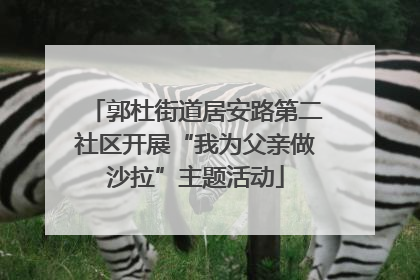 郭杜街道居安路第二社区开展“我为父亲做沙拉”主题活动