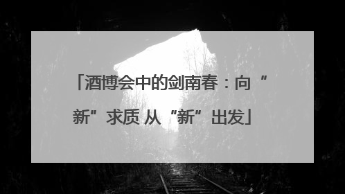 酒博会中的剑南春：向“新”求质 从“新”出发
