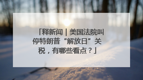 释新闻｜美国法院叫停特朗普“解放日”关税，有哪些看点？