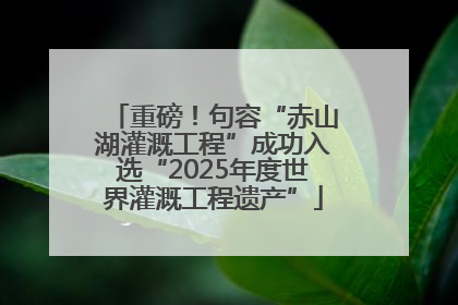 重磅！句容“赤山湖灌溉工程”成功入选“2025年度世界灌溉工程遗产”