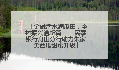 金融活水润瓜田，乡村振兴谱新篇——民泰银行舟山分行助力朱家尖西瓜甜蜜升级