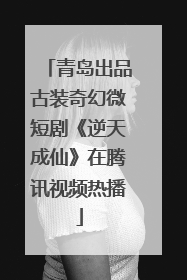 青岛出品古装奇幻微短剧《逆天成仙》在腾讯视频热播