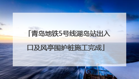 青岛地铁5号线湖岛站出入口及风亭围护桩施工完成