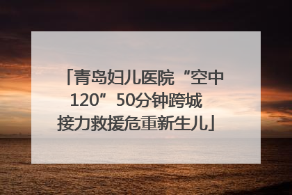青岛妇儿医院“空中120”50分钟跨城接力救援危重新生儿