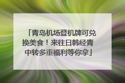 青岛机场登机牌可兑换美食！来往日韩经青中转多重福利等你拿