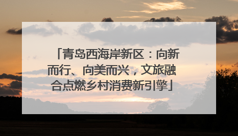 青岛西海岸新区：向新而行、向美而兴，文旅融合点燃乡村消费新引擎