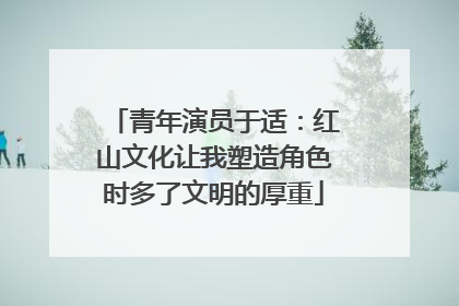 青年演员于适：红山文化让我塑造角色时多了文明的厚重