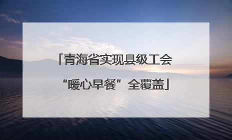 青海省实现县级工会“暖心早餐”全覆盖