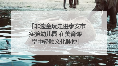 非遗童玩走进泰安市实验幼儿园 在美育课堂中轻触文化脉搏
