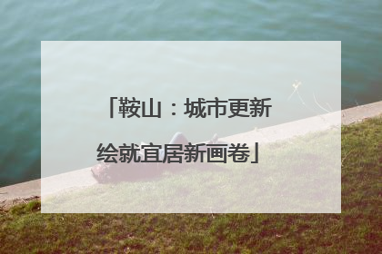 鞍山：城市更新绘就宜居新画卷