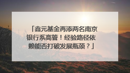 鑫元基金再添两名南京银行系高管！经验路径依赖能否打破发展瓶颈？